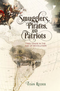 Title: Smugglers, Pirates, and Patriots: Free Trade in the Age of Revolution, Author: Tyson Reeder