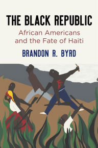 Free audiobook downloads for ipad The Black Republic: African Americans and the Fate of Haiti 9780812251708 by Brandon R. Byrd