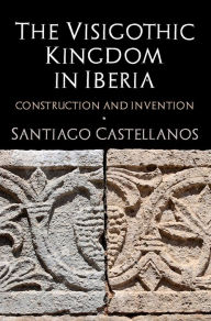 Title: The Visigothic Kingdom in Iberia: Construction and Invention, Author: Santiago Castellanos