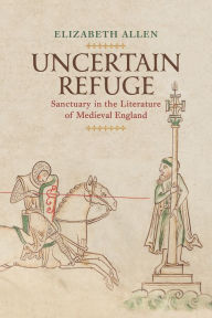 Title: Uncertain Refuge: Sanctuary in the Literature of Medieval England, Author: Elizabeth Allen