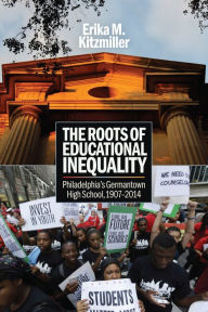 Title: The Roots of Educational Inequality: Philadelphia's Germantown High School, 1907-2014, Author: Erika M. Kitzmiller