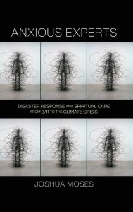 Title: Anxious Experts: Disaster Response and Spiritual Care from 9/11 to the Climate Crisis, Author: Joshua Moses