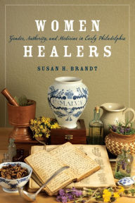 Title: Women Healers: Gender, Authority, and Medicine in Early Philadelphia, Author: Susan H. Brandt