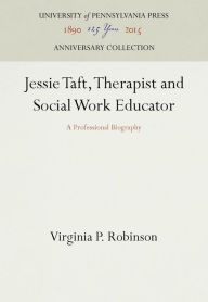Title: Jessie Taft, Therapist and Social Work Educator: A Professional Biography, Author: Virginia P. Robinson