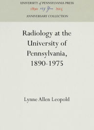 Title: Radiology at the University of Pennsylvania, 1890-1975, Author: Lynne Allen Leopold