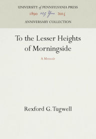 Title: To the Lesser Heights of Morningside: A Memoir, Author: Rexford G. Tugwell