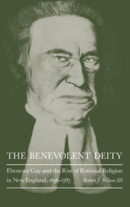 Title: The Benevolent Deity: Ebenezer Gay and the Rise of Rational Religion in New England, 1696-1787, Author: Robert J. Wilson III