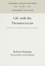 Title: Life with the Pneumococcus: Notes from the Bedside, Laboratory, and Library, Author: Robert Austrian