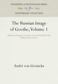 Title: The Russian Image of Goethe, Volume 1: Goethe in Russian Literature of the First Half of the Nineteenth Century, Author: Andre von Gronicka