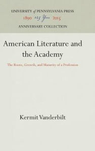 Title: American Literature and the Academy: The Roots, Growth, and Maturity of a Profession, Author: Kermit Vanderbilt