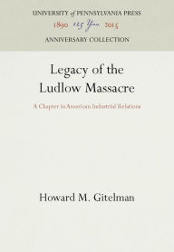 Title: Legacy of the Ludlow Massacre: A Chapter in American Industrial Relations, Author: Howard M. Gitelman