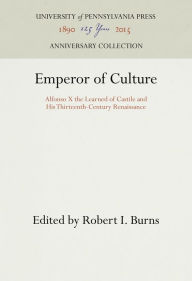 Title: Emperor of Culture: Alfonso X the Learned of Castile and His Thirteenth-Century Renaissance, Author: Robert I. Burns