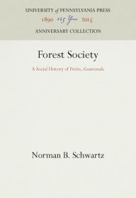 Title: Forest Society: A Social History of Peten, Guatemala, Author: Norman B. Schwartz