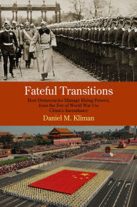 Title: Fateful Transitions: How Democracies Manage Rising Powers, from the Eve of World War I to China's Ascendance, Author: Daniel M. Kliman