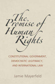 Title: The Promise of Human Rights: Constitutional Government, Democratic Legitimacy, and International Law, Author: Jamie Mayerfeld