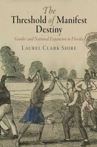 Title: The Threshold of Manifest Destiny: Gender and National Expansion in Florida, Author: Laurel Clark Shire
