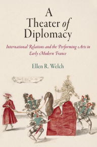 Title: A Theater of Diplomacy: International Relations and the Performing Arts in Early Modern France, Author: Ellen R. Welch
