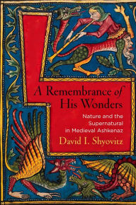 Title: A Remembrance of His Wonders: Nature and the Supernatural in Medieval Ashkenaz, Author: David I. Shyovitz