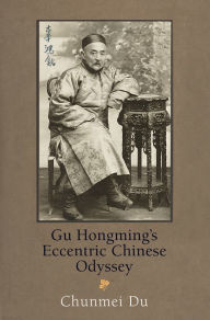Title: Gu Hongming's Eccentric Chinese Odyssey, Author: Chunmei Du