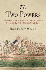 Title: The Two Powers: The Papacy, the Empire, and the Struggle for Sovereignty in the Thirteenth Century, Author: Brett Edward Whalen