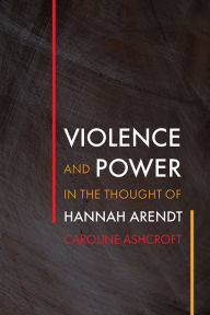 Title: Violence and Power in the Thought of Hannah Arendt, Author: Caroline Ashcroft