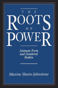 Title: The Roots of Power: Animate Form and Gendered Bodies, Author: Maxine Sheets-Johnstone