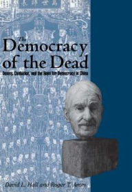 Title: The Democracy of the Dead: Dewey, Confucius, and the Hope for Democracy in China, Author: Roger T. Ames