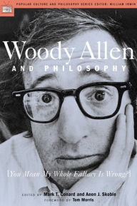 Title: Woody Allen and Philosophy: [You Mean My Whole Fallacy Is Wrong?], Author: Mark T. Conard