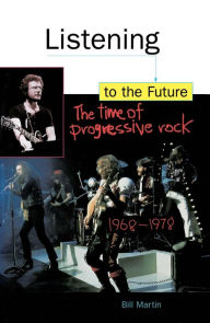 Title: Listening to the Future: The Time of Progressive Rock, 1968-1978, Author: Bill Martin