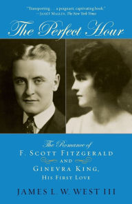 Title: The Perfect Hour: The Romance of F. Scott Fitzgerald and Ginevra King, His First Love, Author: James L. W. West III