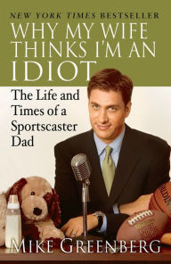 Title: Why My Wife Thinks I'm an Idiot: The Life and Times of a Sportscaster Dad, Author: Mike Greenberg