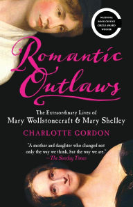 Title: Romantic Outlaws: The Extraordinary Lives of Mary Wollstonecraft & Mary Shelley, Author: Charlotte Gordon