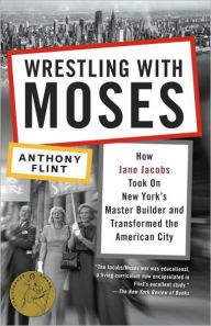 Title: Wrestling with Moses: How Jane Jacobs Took On New York's Master Builder and Transformed the American City, Author: Anthony Flint