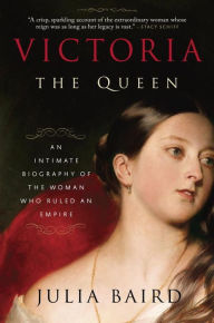 Title: Victoria: The Queen: An Intimate Biography of the Woman Who Ruled an Empire, Author: Julia Baird