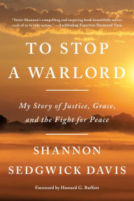 Title: To Stop a Warlord: My Story of Justice, Grace, and the Fight for Peace, Author: Shannon Sedgwick Davis
