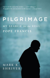 Title: Pilgrimage: My Search for the Real Pope Francis, Author: Mark K. Shriver