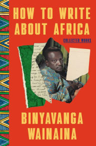 Title: How to Write About Africa: Collected Works, Author: Binyavanga Wainaina