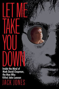 Title: Let Me Take You Down: Inside the Mind of Mark David Chapman, the Man Who Killed John Lennon, Author: Jack Jones