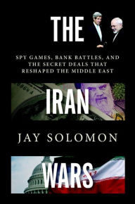 Title: The Iran Wars: Spy Games, Bank Battles, and the Secret Deals That Reshaped the Middle East, Author: Jay Solomon
