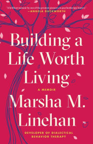 Title: Building a Life Worth Living: A Memoir, Author: Marsha M. Linehan