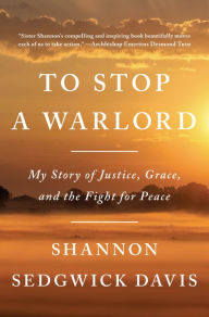 Title: To Stop a Warlord: My Story of Justice, Grace, and the Fight for Peace, Author: Shannon Sedgwick Davis