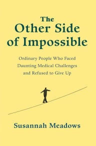 Title: The Other Side of Impossible: Ordinary People Who Faced Daunting Medical Challenges and Refused to Give Up, Author: Susannah Meadows