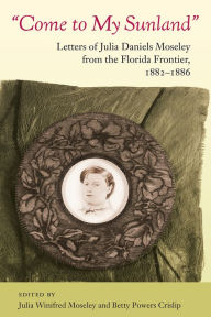 Come to My Sunland: Letters of Julia Daniels Moseley from the Florida Frontier, 1882-1886 / Edition 1