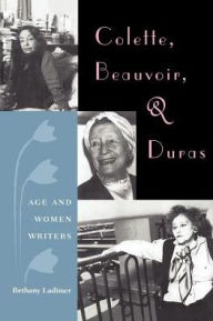 Title: Colette, Beauvoir, and Duras: Age and Women Writers, Author: Bethany Ladimer