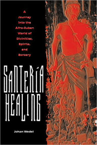 Title: Santería Healing: A Journey into the Afro-Cuban World of Divinities, Spirits, and Sorcery, Author: Johan Wedel