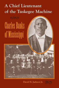 Title: A Chief Lieutenant of the Tuskegee Machine: Charles Banks of Mississippi / Edition 1, Author: David H. Jackson JR.