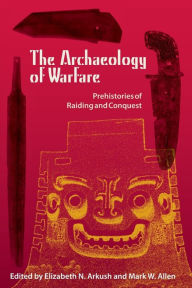 Title: The Archaeology of Warfare: Prehistories of Raiding and Conquest / Edition 1, Author: Elizabeth N. Arkush