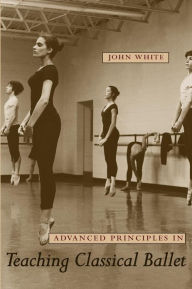 Title: Advanced Principles in Teaching Classical Ballet, Author: John White Jr.