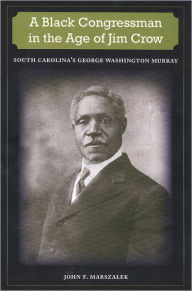 Title: A Black Congressman in the Age of Jim Crow: South Carolina's George Washington Murray, Author: John F. Marszalek