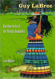Title: Guy LaBree: Barefoot Artist of the Florida Seminoles, Author: Carol Mahler